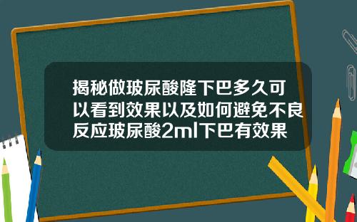 揭秘做玻尿酸隆下巴多久可以看到效果以及如何避免不良反应玻尿酸2ml下巴有效果吗