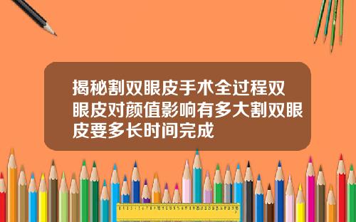 揭秘割双眼皮手术全过程双眼皮对颜值影响有多大割双眼皮要多长时间完成
