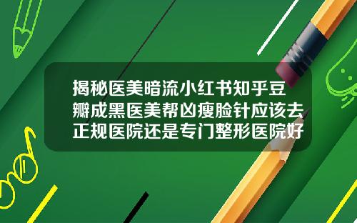揭秘医美暗流小红书知乎豆瓣成黑医美帮凶瘦脸针应该去正规医院还是专门整形医院好一点