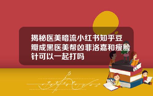 揭秘医美暗流小红书知乎豆瓣成黑医美帮凶菲洛嘉和瘦脸针可以一起打吗