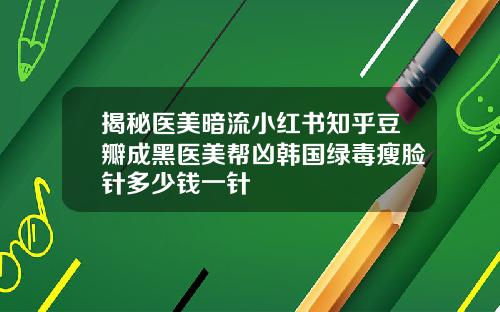 揭秘医美暗流小红书知乎豆瓣成黑医美帮凶韩国绿毒瘦脸针多少钱一针