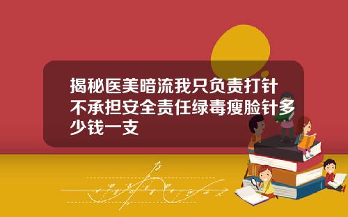 揭秘医美暗流我只负责打针不承担安全责任绿毒瘦脸针多少钱一支