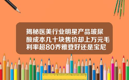 揭秘医美行业明星产品玻尿酸成本几十块售价却上万元毛利率超80乔雅登好还是宝尼达好