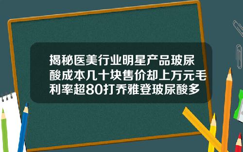 揭秘医美行业明星产品玻尿酸成本几十块售价却上万元毛利率超80打乔雅登玻尿酸多少钱一支