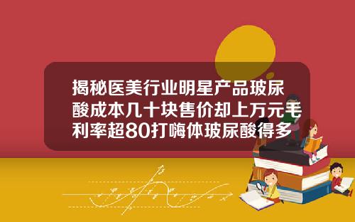 揭秘医美行业明星产品玻尿酸成本几十块售价却上万元毛利率超80打嗨体玻尿酸得多少钱一支