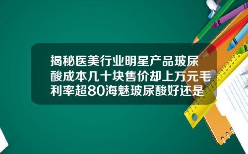 揭秘医美行业明星产品玻尿酸成本几十块售价却上万元毛利率超80海魅玻尿酸好还是乔雅登好呢