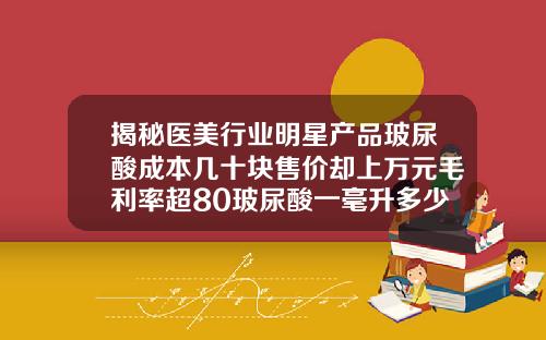 揭秘医美行业明星产品玻尿酸成本几十块售价却上万元毛利率超80玻尿酸一毫升多少个单位