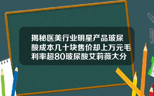 揭秘医美行业明星产品玻尿酸成本几十块售价却上万元毛利率超80玻尿酸艾莉薇大分子