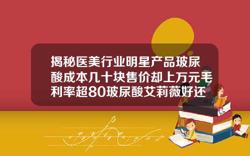 揭秘医美行业明星产品玻尿酸成本几十块售价却上万元毛利率超80玻尿酸艾莉薇好还是海薇好