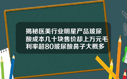 揭秘医美行业明星产品玻尿酸成本几十块售价却上万元毛利率超80玻尿酸鼻子大概多少钱