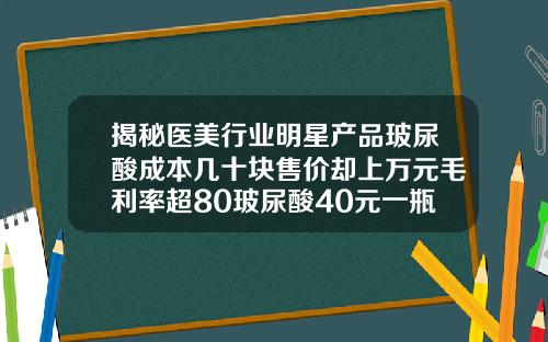 揭秘医美行业明星产品玻尿酸成本几十块售价却上万元毛利率超80玻尿酸40元一瓶是真的吗还是假的啊