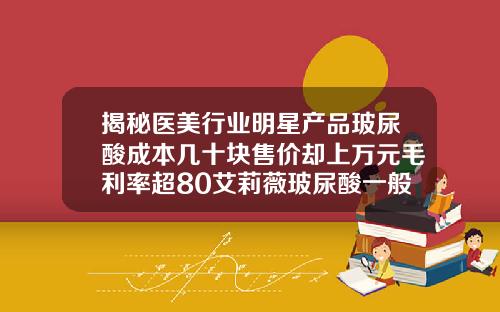 揭秘医美行业明星产品玻尿酸成本几十块售价却上万元毛利率超80艾莉薇玻尿酸一般多少钱一瓶