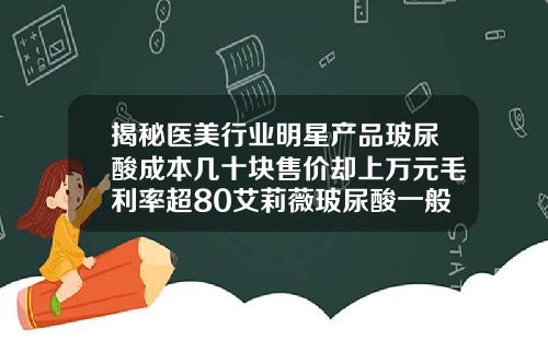 揭秘医美行业明星产品玻尿酸成本几十块售价却上万元毛利率超80艾莉薇玻尿酸一般费用
