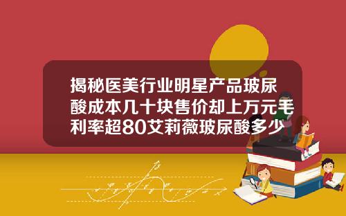 揭秘医美行业明星产品玻尿酸成本几十块售价却上万元毛利率超80艾莉薇玻尿酸多少钱一瓶