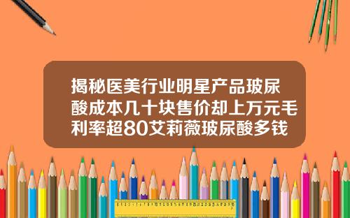 揭秘医美行业明星产品玻尿酸成本几十块售价却上万元毛利率超80艾莉薇玻尿酸多钱