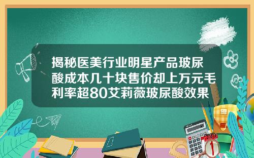 揭秘医美行业明星产品玻尿酸成本几十块售价却上万元毛利率超80艾莉薇玻尿酸效果保持多久