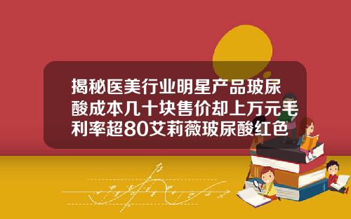 揭秘医美行业明星产品玻尿酸成本几十块售价却上万元毛利率超80艾莉薇玻尿酸红色盒子包装