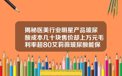 揭秘医美行业明星产品玻尿酸成本几十块售价却上万元毛利率超80艾莉薇玻尿酸能保持多久