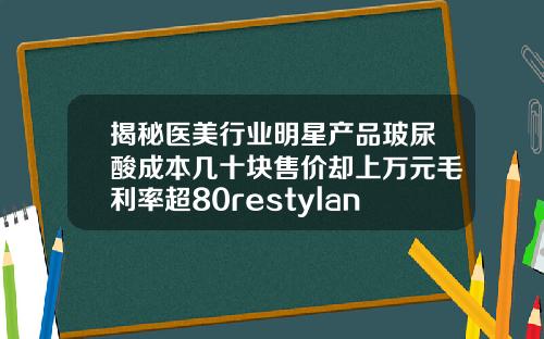 揭秘医美行业明星产品玻尿酸成本几十块售价却上万元毛利率超80restylane玻尿酸价格