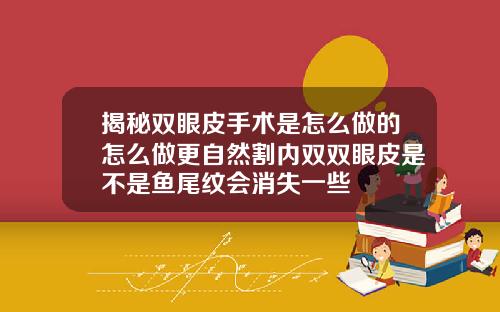 揭秘双眼皮手术是怎么做的怎么做更自然割内双双眼皮是不是鱼尾纹会消失一些