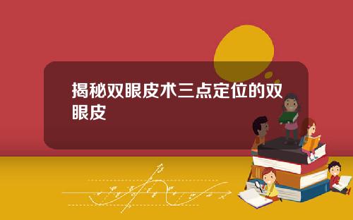 揭秘双眼皮术三点定位的双眼皮
