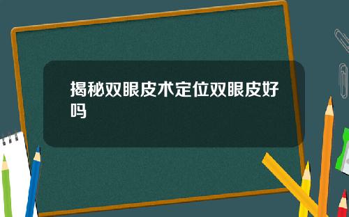 揭秘双眼皮术定位双眼皮好吗