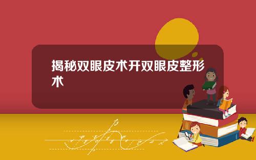 揭秘双眼皮术开双眼皮整形术