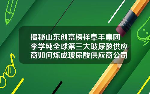 揭秘山东创富榜样阜丰集团李学纯全球第三大玻尿酸供应商如何炼成玻尿酸供应商公司十大排名
