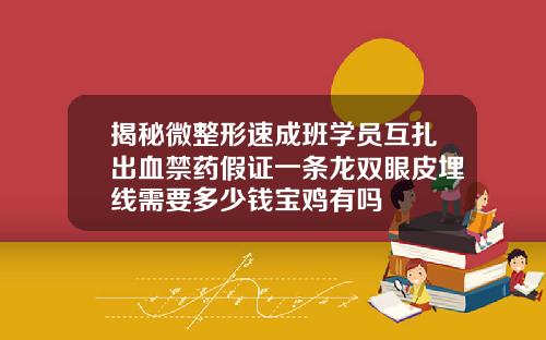 揭秘微整形速成班学员互扎出血禁药假证一条龙双眼皮埋线需要多少钱宝鸡有吗