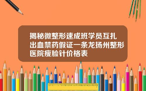 揭秘微整形速成班学员互扎出血禁药假证一条龙扬州整形医院瘦脸针价格表