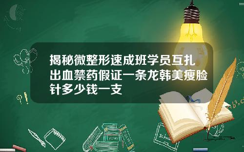 揭秘微整形速成班学员互扎出血禁药假证一条龙韩美瘦脸针多少钱一支