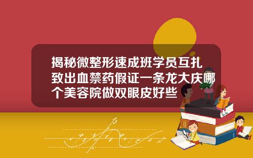 揭秘微整形速成班学员互扎致出血禁药假证一条龙大庆哪个美容院做双眼皮好些