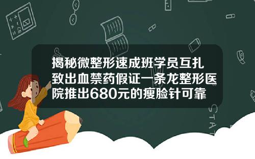 揭秘微整形速成班学员互扎致出血禁药假证一条龙整形医院推出680元的瘦脸针可靠吗