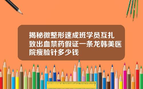 揭秘微整形速成班学员互扎致出血禁药假证一条龙韩美医院瘦脸针多少钱