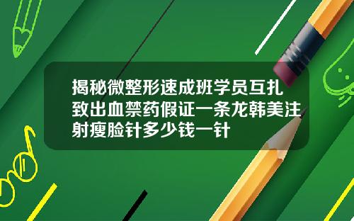 揭秘微整形速成班学员互扎致出血禁药假证一条龙韩美注射瘦脸针多少钱一针