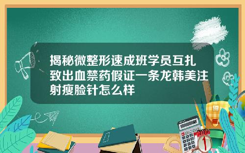 揭秘微整形速成班学员互扎致出血禁药假证一条龙韩美注射瘦脸针怎么样
