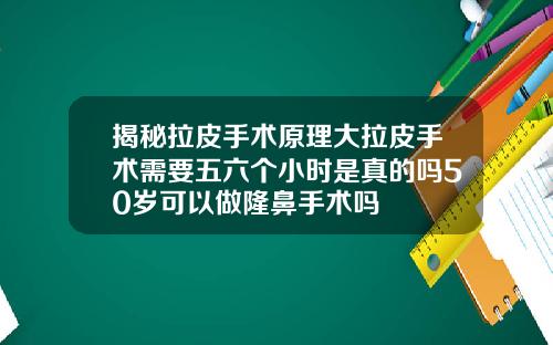 揭秘拉皮手术原理大拉皮手术需要五六个小时是真的吗50岁可以做隆鼻手术吗