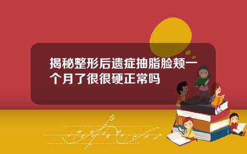 揭秘整形后遗症抽脂脸颊一个月了很很硬正常吗