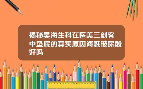 揭秘昊海生科在医美三剑客中垫底的真实原因海魅玻尿酸好吗