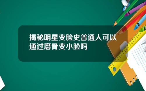揭秘明星变脸史普通人可以通过磨骨变小脸吗