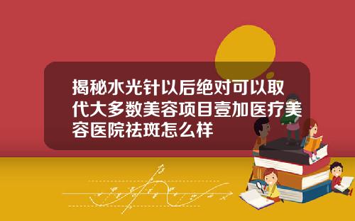 揭秘水光针以后绝对可以取代大多数美容项目壹加医疗美容医院祛斑怎么样