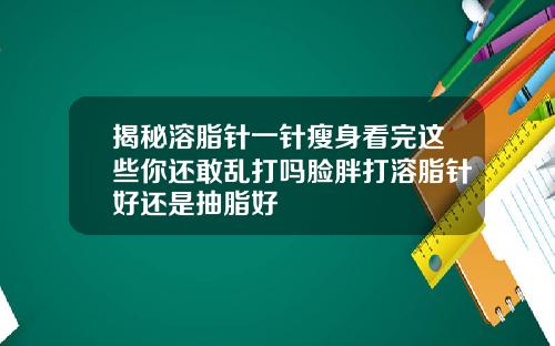 揭秘溶脂针一针瘦身看完这些你还敢乱打吗脸胖打溶脂针好还是抽脂好