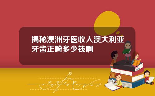 揭秘澳洲牙医收入澳大利亚牙齿正畸多少钱啊
