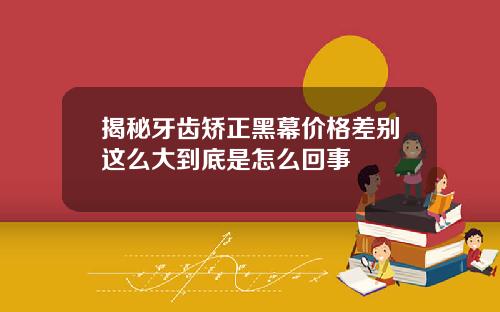 揭秘牙齿矫正黑幕价格差别这么大到底是怎么回事