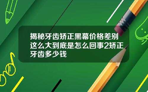 揭秘牙齿矫正黑幕价格差别这么大到底是怎么回事2矫正牙齿多少钱
