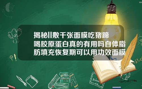 揭秘ll敷千张面膜吃猪蹄喝胶原蛋白真的有用吗自体脂肪填充恢复期可以用功效面膜吗
