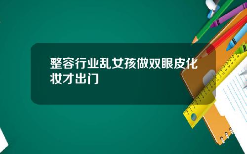 整容行业乱女孩做双眼皮化妆才出门