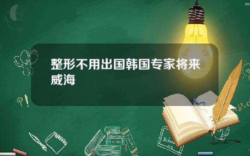 整形不用出国韩国专家将来威海