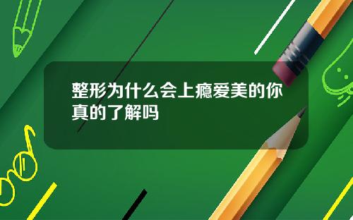 整形为什么会上瘾爱美的你真的了解吗