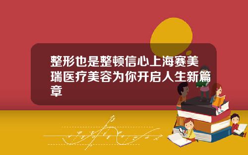 整形也是整顿信心上海赛美瑞医疗美容为你开启人生新篇章